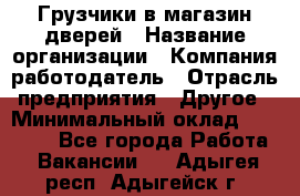 Грузчики в магазин дверей › Название организации ­ Компания-работодатель › Отрасль предприятия ­ Другое › Минимальный оклад ­ 17 000 - Все города Работа » Вакансии   . Адыгея респ.,Адыгейск г.